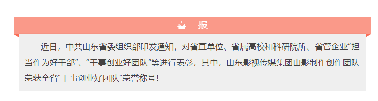 喜報(bào)!山東影視(shì)傳媒集團山影制作(zuò)創作(zuò)團隊榮獲“幹事(shì)創業好(hǎo)團隊”榮譽稱号! 喜報(bào)!山東影視(shì)傳媒集團山影制作(zuò)創作(zuò)團隊榮獲“幹事(shì)創業好(hǎo)團隊”榮譽稱号!